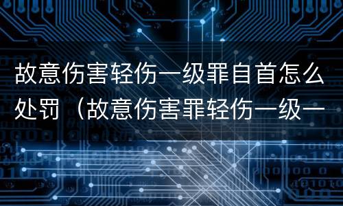 故意伤害轻伤一级罪自首怎么处罚（故意伤害罪轻伤一级一般判多少年）
