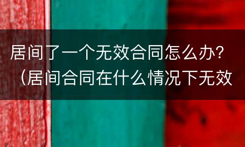 居间了一个无效合同怎么办?(居间合同在什么情况下无效) 居间了一个无效合同怎么办?(居间合同在什么情况下无效)