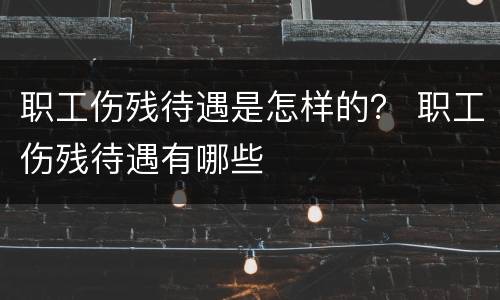 职工伤残待遇是怎样的？ 职工伤残待遇有哪些
