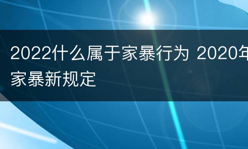 2022什么属于家暴行为 2020年家暴新规定