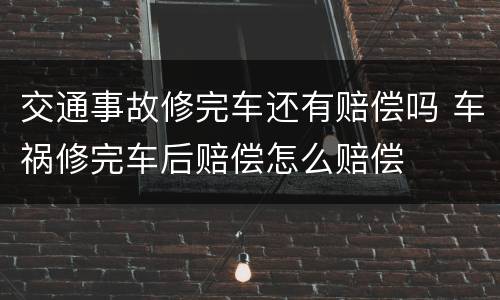 交通事故修完车还有赔偿吗 车祸修完车后赔偿怎么赔偿