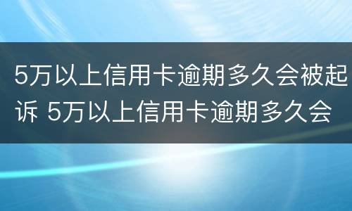 5万以上信用卡逾期多久会被起诉 5万以上信用卡逾期多久会被起诉呢
