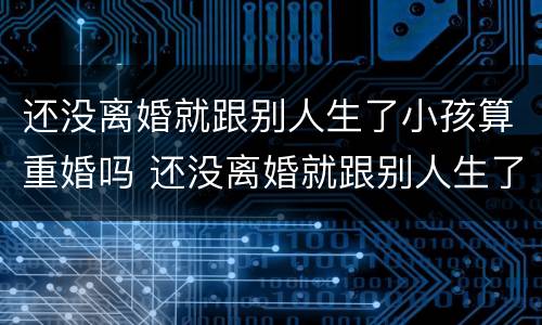 还没离婚就跟别人生了小孩算重婚吗 还没离婚就跟别人生了小孩算重婚吗知乎