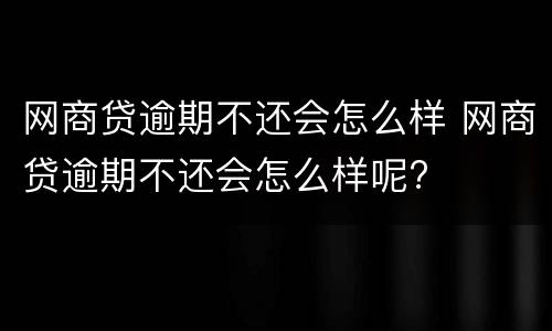 网商贷逾期不还会怎么样 网商贷逾期不还会怎么样呢?