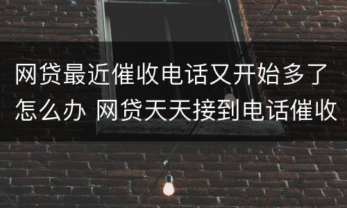 网贷最近催收电话又开始多了怎么办 网贷天天接到电话催收怎么办