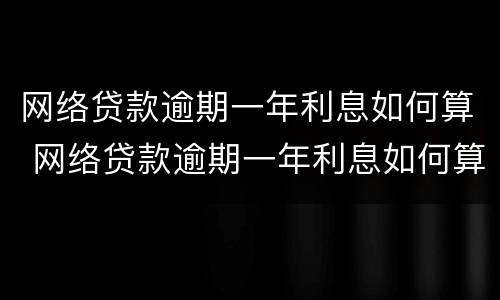 网络贷款逾期一年利息如何算 网络贷款逾期一年利息如何算出来