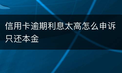 信用卡逾期利息太高怎么申诉只还本金