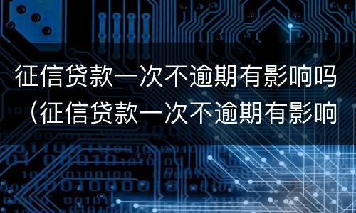 征信贷款一次不逾期有影响吗（征信贷款一次不逾期有影响吗知乎）