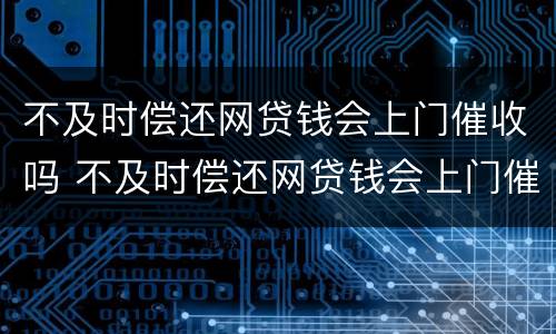不及时偿还网贷钱会上门催收吗 不及时偿还网贷钱会上门催收吗怎么办