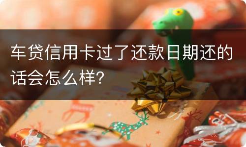 车贷信用卡过了还款日期还的话会怎么样？