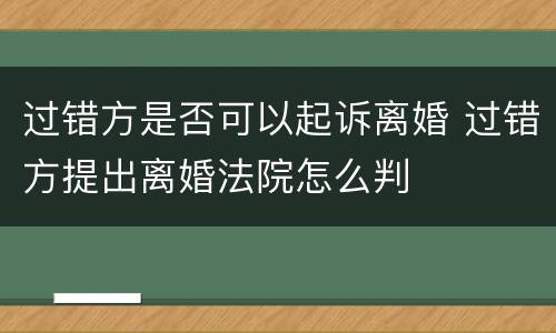 过错方是否可以起诉离婚 过错方提出离婚法院怎么判