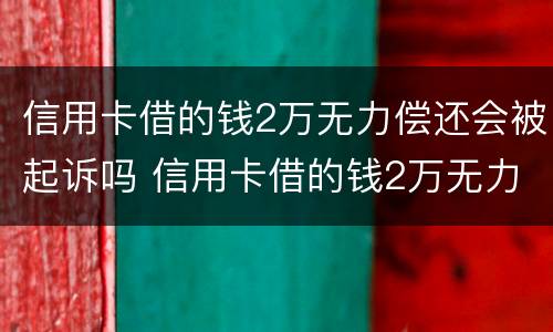 信用卡借的钱2万无力偿还会被起诉吗 信用卡借的钱2万无力偿还会被起诉吗怎么办