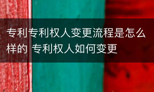 专利专利权人变更流程是怎么样的 专利权人如何变更