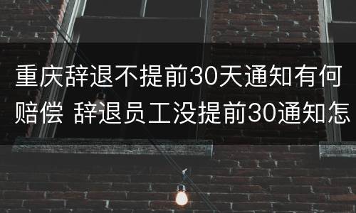 重庆辞退不提前30天通知有何赔偿 辞退员工没提前30通知怎么补偿