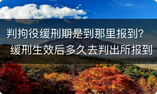 判拘役缓刑期是到那里报到？ 缓刑生效后多久去判出所报到