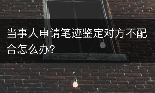 当事人申请笔迹鉴定对方不配合怎么办？