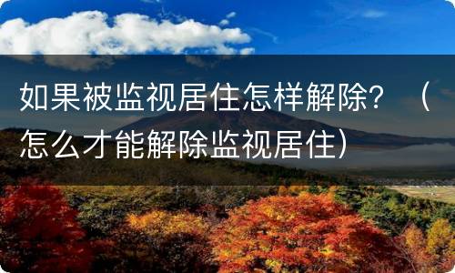 如果被监视居住怎样解除？（怎么才能解除监视居住）