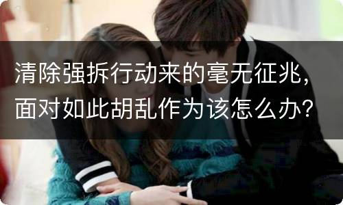 清除强拆行动来的毫无征兆，面对如此胡乱作为该怎么办？