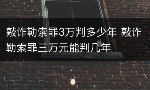 敲诈勒索罪3万判多少年 敲诈勒索罪三万元能判几年