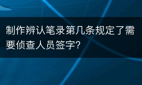 制作辨认笔录第几条规定了需要侦查人员签字?