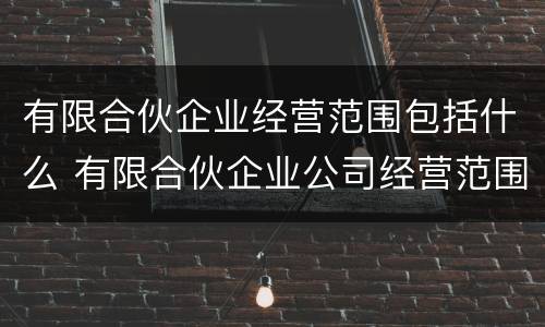 有限合伙企业经营范围包括什么 有限合伙企业公司经营范围