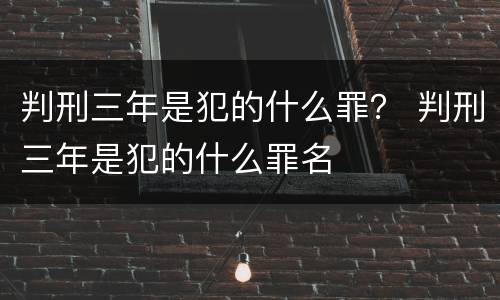 判刑三年是犯的什么罪？ 判刑三年是犯的什么罪名