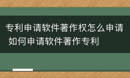 专利申请软件著作权怎么申请 如何申请软件著作专利
