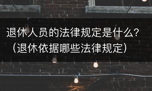 退休人员的法律规定是什么？（退休依据哪些法律规定）