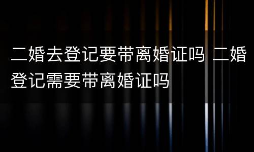 二婚去登记要带离婚证吗 二婚登记需要带离婚证吗