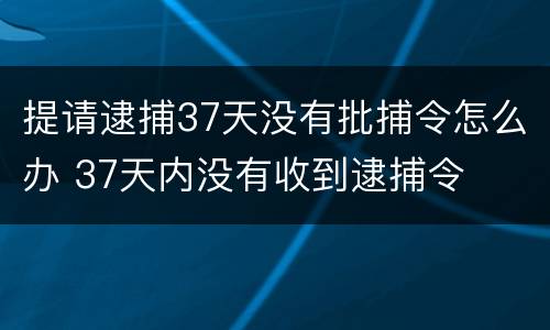 提请逮捕37天没有批捕令怎么办 37天内没有收到逮捕令