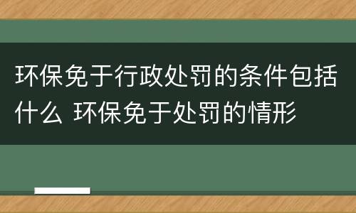 环保免于行政处罚的条件包括什么 环保免于处罚的情形