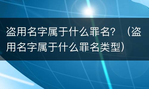 盗用名字属于什么罪名?(盗用名字属于什么罪名类型) 盗用名字属于什么罪名?(盗用名字属于什么罪名类型)