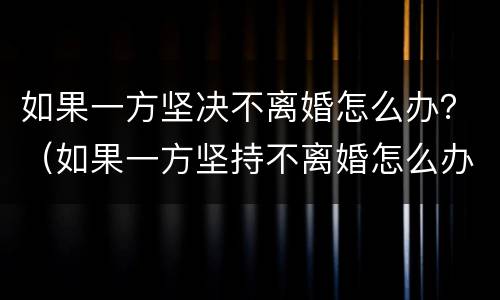 如果一方坚决不离婚怎么办?(如果一方坚持不离婚怎么办) 如果一方坚决不离婚怎么办?(如果一方坚持不离婚怎么办)