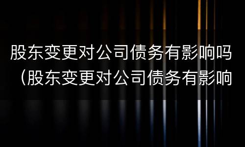 股东变更对公司债务有影响吗（股东变更对公司债务有影响吗知乎）