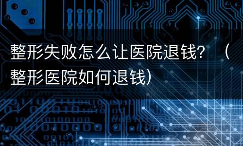 整形失败怎么让医院退钱？（整形医院如何退钱）