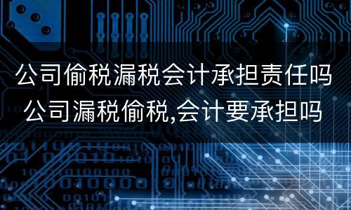公司偷税漏税会计承担责任吗 公司漏税偷税,会计要承担吗