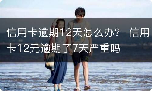 信用卡逾期12天怎么办？ 信用卡12元逾期了7天严重吗