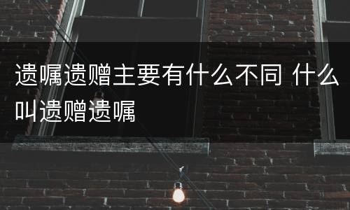 遗嘱遗赠主要有什么不同 什么叫遗赠遗嘱