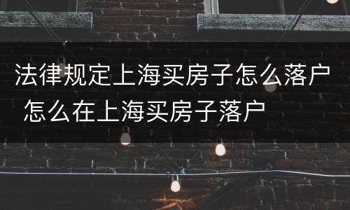 法律规定上海买房子怎么落户 怎么在上海买房子落户