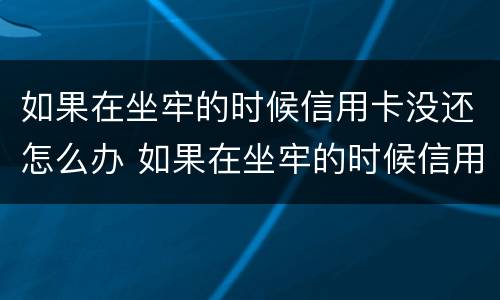如果在坐牢的时候信用卡没还怎么办 如果在坐牢的时候信用卡没还怎么办理