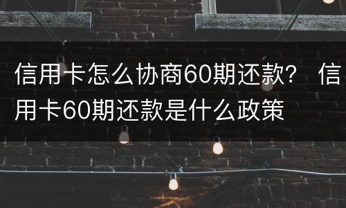 信用卡怎么协商60期还款？ 信用卡60期还款是什么政策
