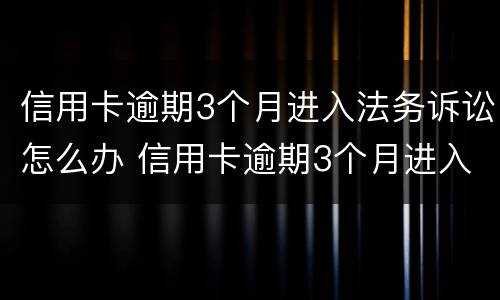 信用卡逾期3个月进入法务诉讼怎么办 信用卡逾期3个月进入法务诉讼怎么办理