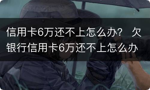 信用卡6万还不上怎么办？ 欠银行信用卡6万还不上怎么办