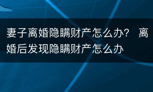 妻子离婚隐瞒财产怎么办？ 离婚后发现隐瞒财产怎么办