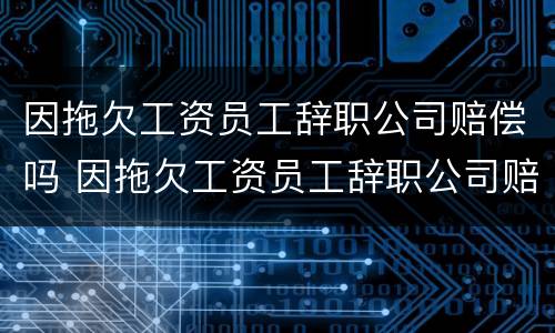 因拖欠工资员工辞职公司赔偿吗 因拖欠工资员工辞职公司赔偿吗合法吗