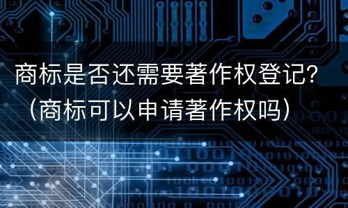 商标是否还需要著作权登记？（商标可以申请著作权吗）