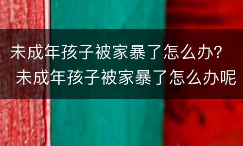 未成年孩子被家暴了怎么办？ 未成年孩子被家暴了怎么办呢
