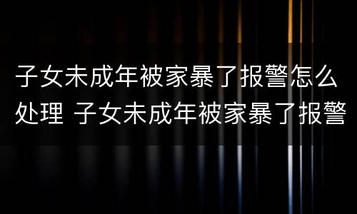 子女未成年被家暴了报警怎么处理 子女未成年被家暴了报警怎么处理好