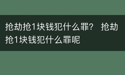 抢劫抢1块钱犯什么罪？ 抢劫抢1块钱犯什么罪呢