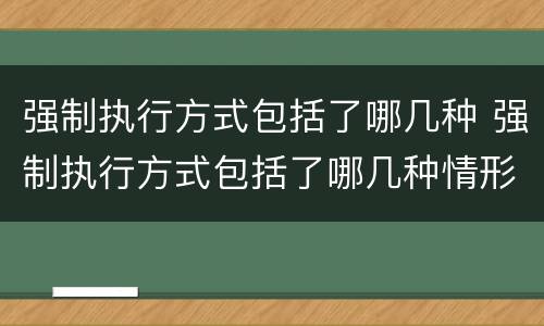强制执行方式包括了哪几种 强制执行方式包括了哪几种情形